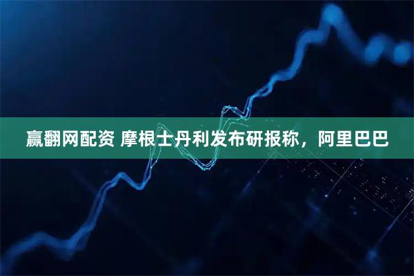 赢翻网配资 摩根士丹利发布研报称，阿里巴巴