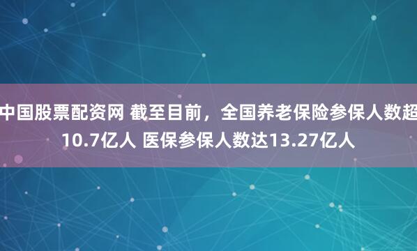 中国股票配资网 截至目前，全国养老保险参保人数超10.7亿人 医保参保人数达13.27亿人