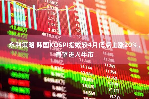 永利策略 韩国KOSPI指数较4月低点上涨20%，有望进入牛市