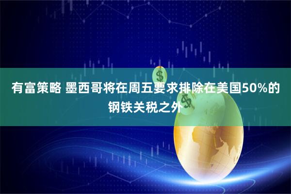 有富策略 墨西哥将在周五要求排除在美国50%的钢铁关税之外