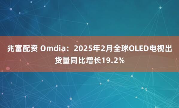 兆富配资 Omdia：2025年2月全球OLED电视出货量同比增长19.2%