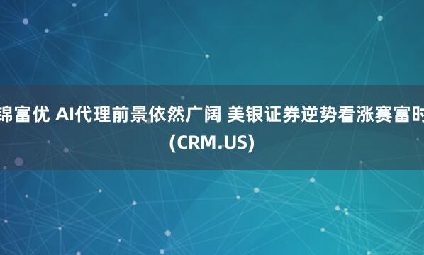锦富优 AI代理前景依然广阔 美银证券逆势看涨赛富时(CRM.US)