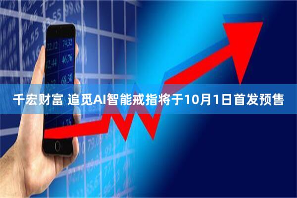 千宏财富 追觅AI智能戒指将于10月1日首发预售