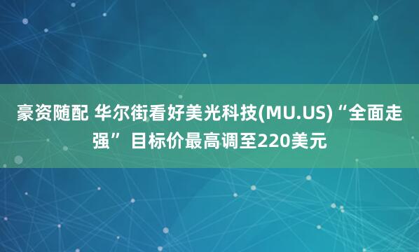 豪资随配 华尔街看好美光科技(MU.US)“全面走强” 目标价最高调至220美元