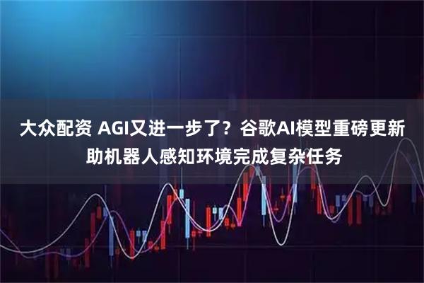 大众配资 AGI又进一步了？谷歌AI模型重磅更新 助机器人感知环境完成复杂任务