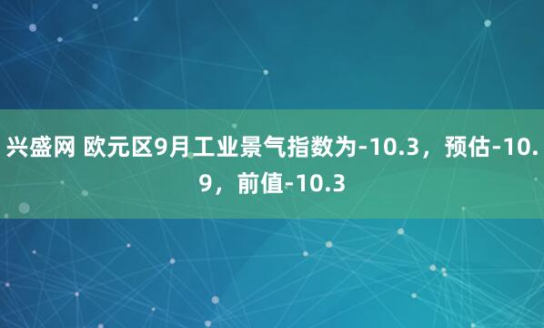 兴盛网 欧元区9月工业景气指数为-10.3，预估-10.9，前值-10.3