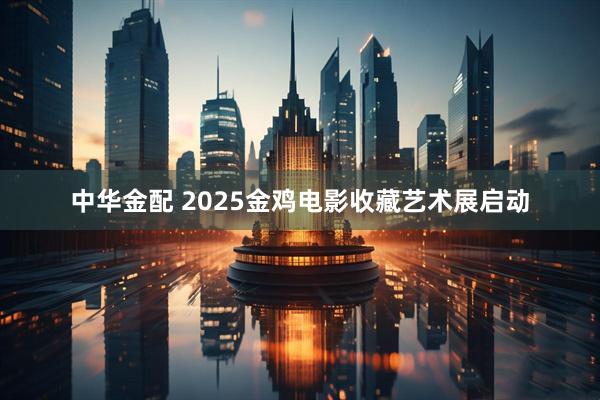 中华金配 2025金鸡电影收藏艺术展启动