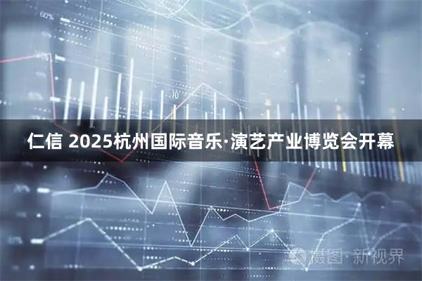 仁信 2025杭州国际音乐·演艺产业博览会开幕