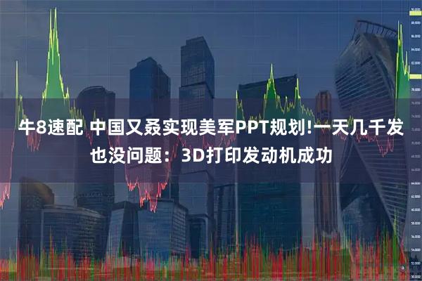牛8速配 中国又叒实现美军PPT规划!一天几千发也没问题：3D打印发动机成功