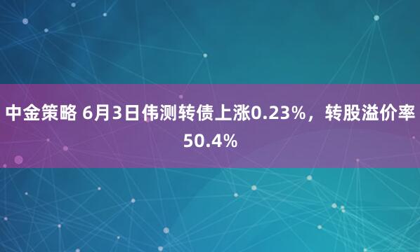 中金策略 6月3日伟测转债上涨0.23%,转股溢价率50.4%