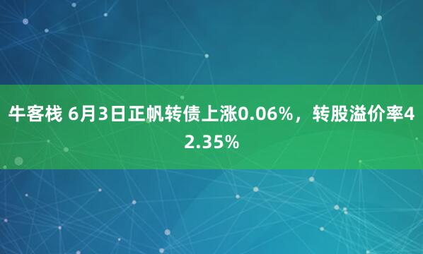 牛客栈 6月3日正帆转债上涨0.06%，转股溢价率42.35%