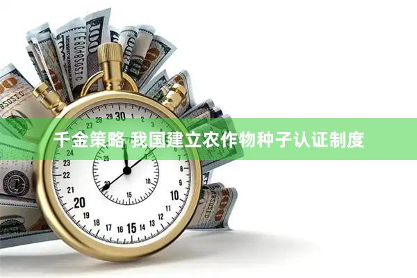 千金策略 我国建立农作物种子认证制度