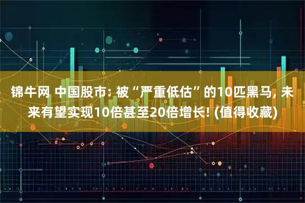 锦牛网 中国股市: 被“严重低估”的10匹黑马, 未来有望实现10倍甚至20倍增长! (值得收藏)