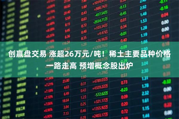 创赢盘交易 涨超26万元/吨！稀土主要品种价格一路走高 预增概念股出炉
