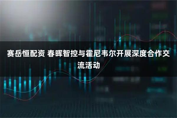 赛岳恒配资 春晖智控与霍尼韦尔开展深度合作交流活动