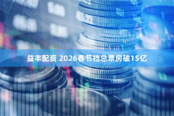 益丰配资 2026春节档总票房破15亿