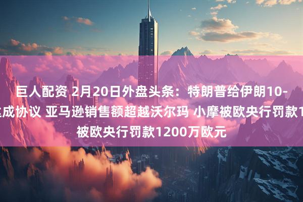 巨人配资 2月20日外盘头条：特朗普给伊朗10-15天时间达成协议 亚马逊销售额超越沃尔玛 小摩被欧央行罚款1200万欧元