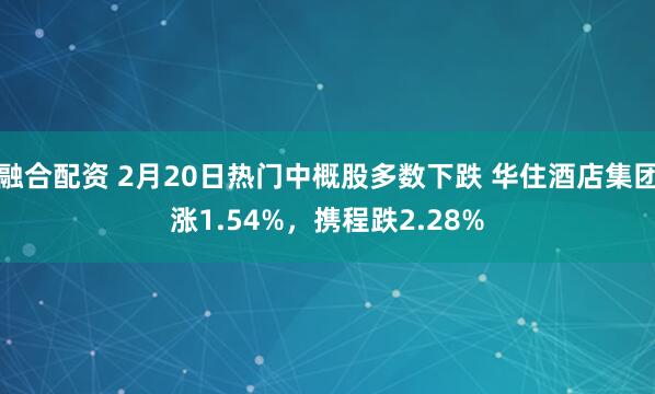 融合配资 2月20日热门中概股多数下跌 华住酒店集团涨1.54%，携程跌2.28%