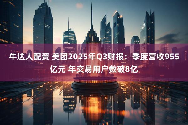 牛达人配资 美团2025年Q3财报：季度营收955亿元 年交易用户数破8亿
