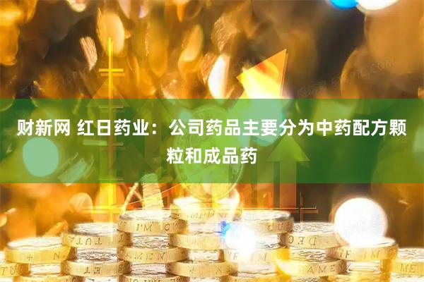 财新网 红日药业：公司药品主要分为中药配方颗粒和成品药