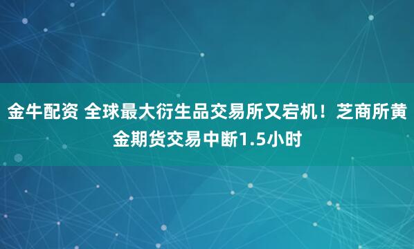 金牛配资 全球最大衍生品交易所又宕机！芝商所黄金期货交易中断1.5小时