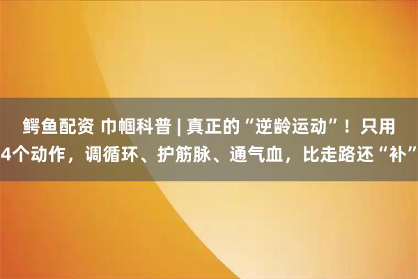 鳄鱼配资 巾帼科普 | 真正的“逆龄运动”！只用4个动作，调循环、护筋脉、通气血，比走路还“补”