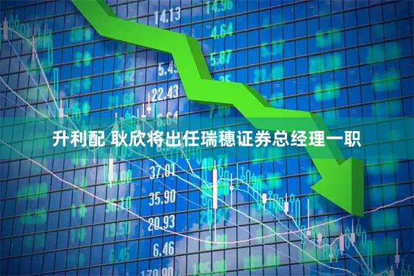 升利配 耿欣将出任瑞穗证券总经理一职