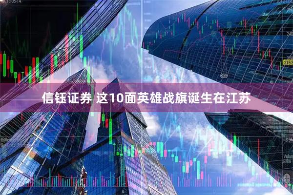 信钰证券 这10面英雄战旗诞生在江苏