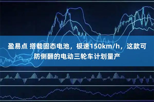 盈易点 搭载固态电池，极速150km/h，这款可防侧翻的电动三轮车计划量产