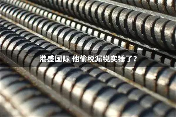 港盛国际 他偷税漏税实锤了？