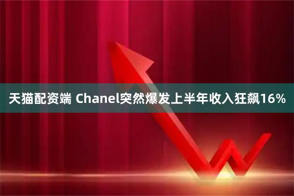 天猫配资端 Chanel突然爆发上半年收入狂飙16%