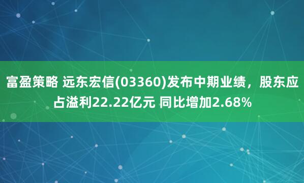 富盈策略 远东宏信(03360)发布中期业绩，股东应占溢利22.22亿元 同比增加2.68%