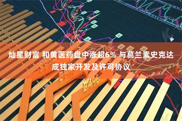 灿星财富 和黄医药盘中涨超6% 与葛兰素史克达成独家开发及许可协议