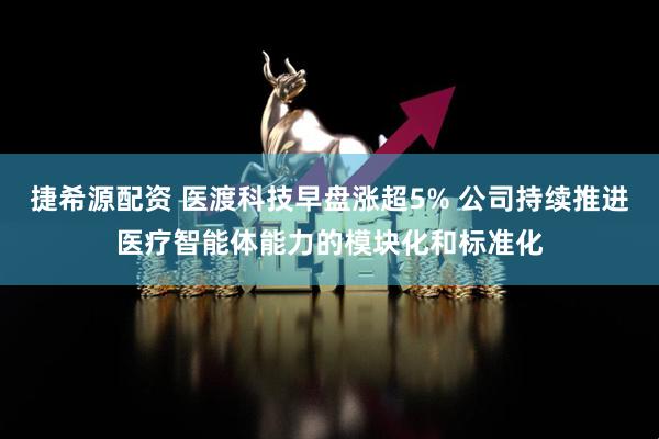 捷希源配资 医渡科技早盘涨超5% 公司持续推进医疗智能体能力的模块化和标准化