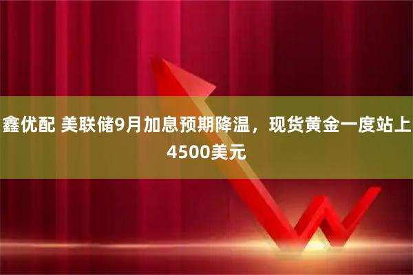 鑫优配 美联储9月加息预期降温，现货黄金一度站上4500美元